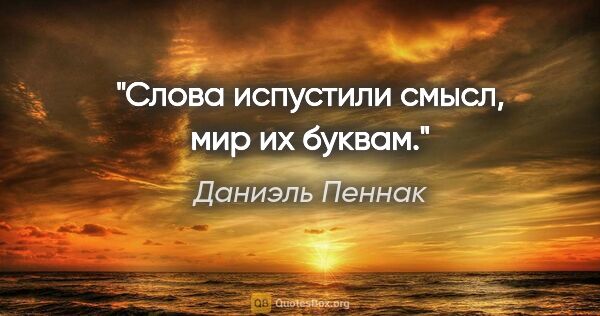 Даниэль Пеннак цитата: "Слова испустили смысл, мир их буквам."