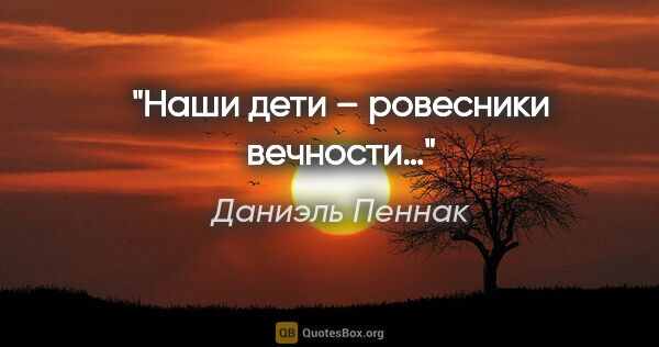 Даниэль Пеннак цитата: "Наши дети – ровесники вечности…"