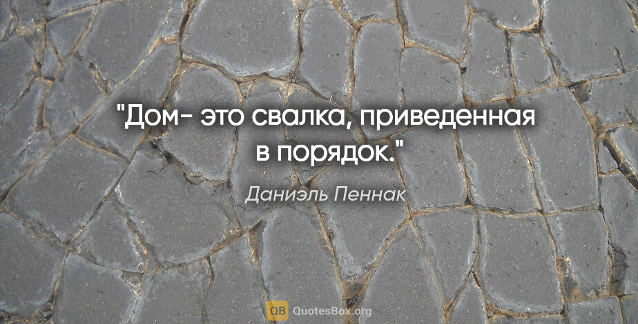 Даниэль Пеннак цитата: "Дом- это свалка, приведенная  в порядок."