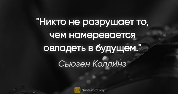 Сьюзен Коллинз цитата: "Никто не разрушает то, чем намеревается овладеть в будущем."