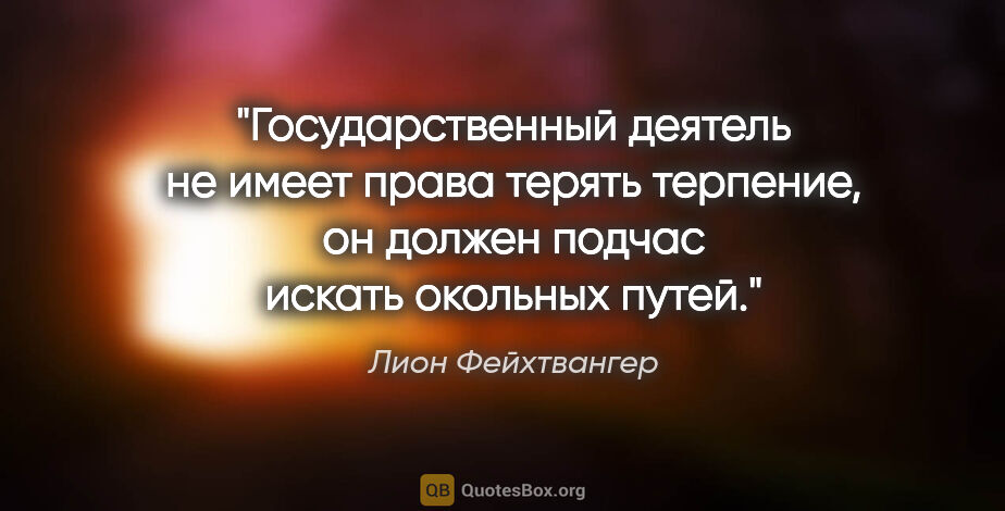 Лион Фейхтвангер цитата: "Государственный деятель не имеет права терять терпение, он..."