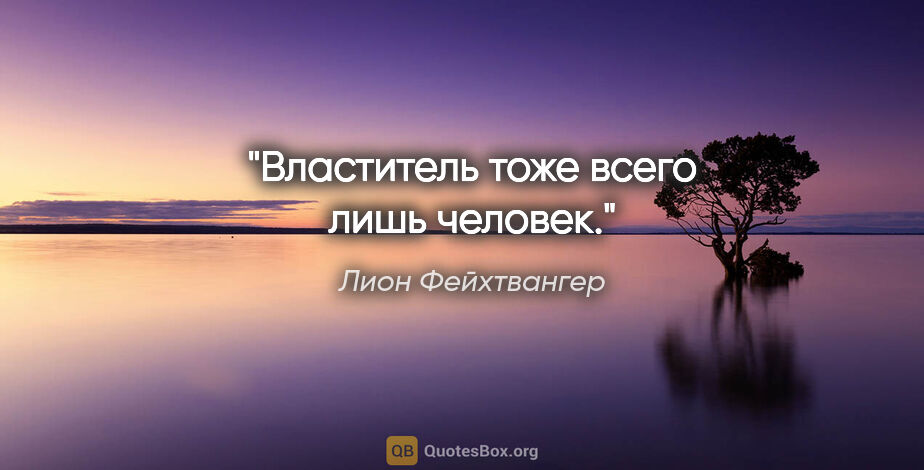 Лион Фейхтвангер цитата: ""Властитель тоже всего лишь человек.""