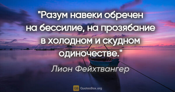 Лион Фейхтвангер цитата: "Разум навеки обречен на бессилие, на прозябание в холодном и..."