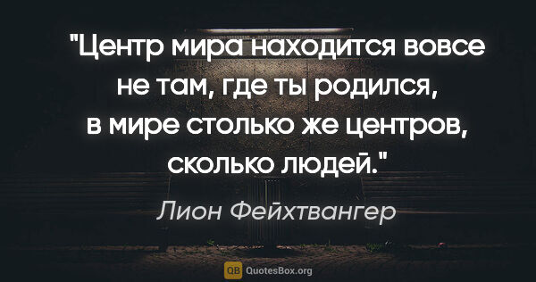 Лион Фейхтвангер цитата: "Центр мира находится вовсе не там, где ты родился, в мире..."