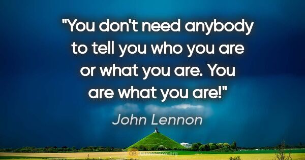 John Lennon quote: "You don't need anybody to tell you who you are or what you..."