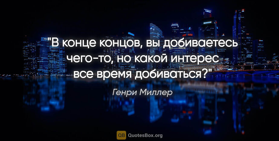 Генри Миллер цитата: "В конце концов, вы добиваетесь чего-то, но какой интерес все..."