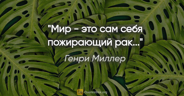 Генри Миллер цитата: "Мир - это сам себя пожирающий рак..."