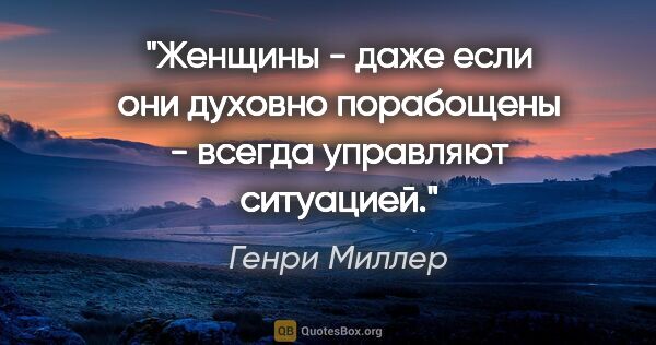 Генри Миллер цитата: "Женщины - даже если они духовно порабощены - всегда управляют..."