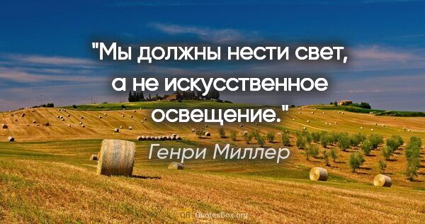 Генри Миллер цитата: "Мы должны нести свет, а не искусственное освещение."