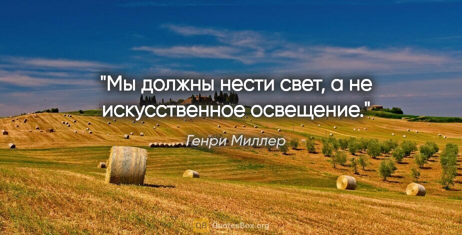 Генри Миллер цитата: "Мы должны нести свет, а не искусственное освещение."