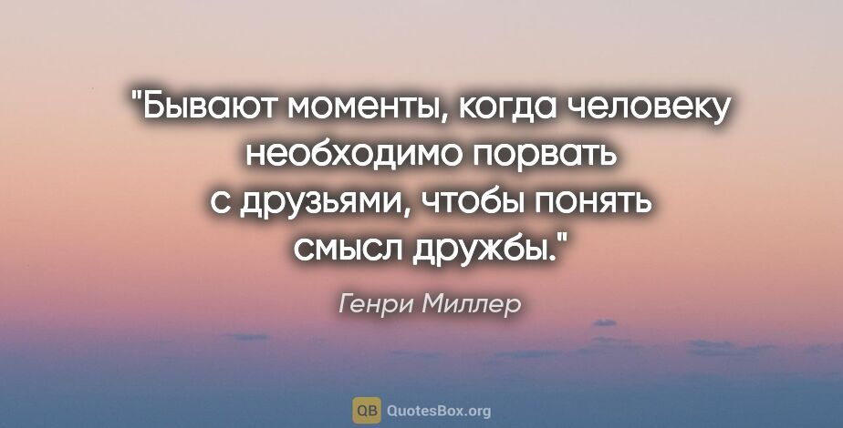 Генри Миллер цитата: "Бывают моменты, когда человеку необходимо порвать с друзьями,..."