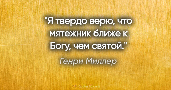 Генри Миллер цитата: "Я твердо верю, что мятежник ближе к Богу, чем святой."