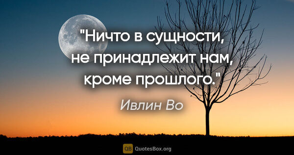 Ивлин Во цитата: "Ничто в сущности, не принадлежит нам, кроме прошлого."