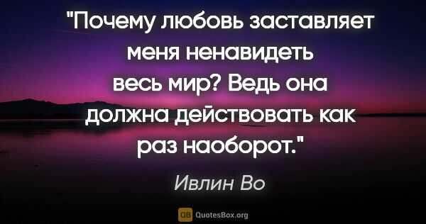 Ивлин Во цитата: "Почему любовь заставляет меня ненавидеть весь мир? Ведь она..."