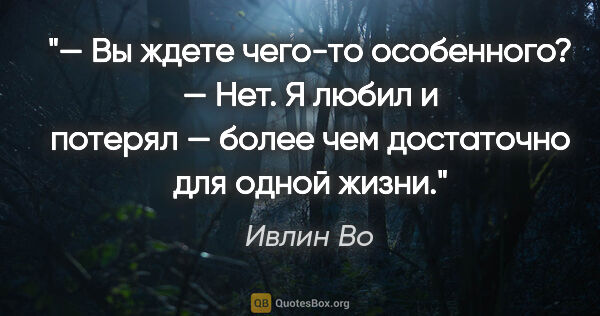 Ивлин Во цитата: "— Вы ждете чего-то особенного?

— Нет. Я любил и потерял —..."