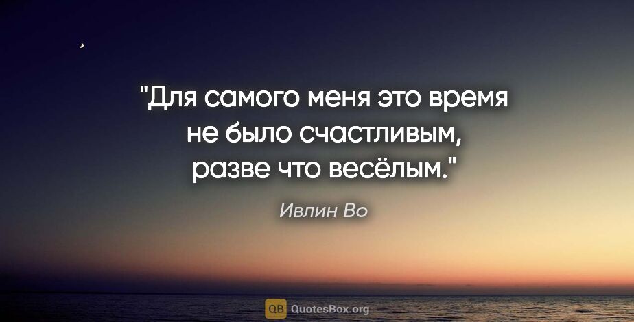 Ивлин Во цитата: "Для самого меня это время не было счастливым, разве что весёлым."