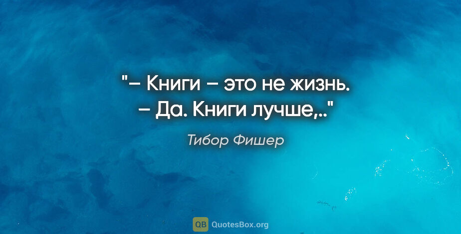 Тибор Фишер цитата: "– Книги – это не жизнь.

– Да. Книги лучше,.."