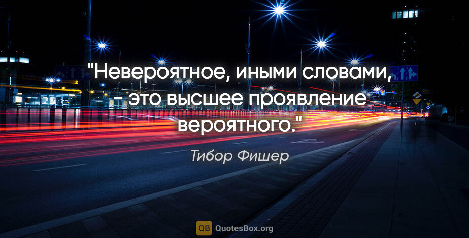 Тибор Фишер цитата: "Невероятное, иными словами, - это высшее проявление вероятного."