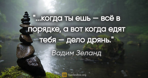 Вадим Зеланд цитата: "когда ты ешь — всё в порядке, а вот когда едят тебя — дело..."