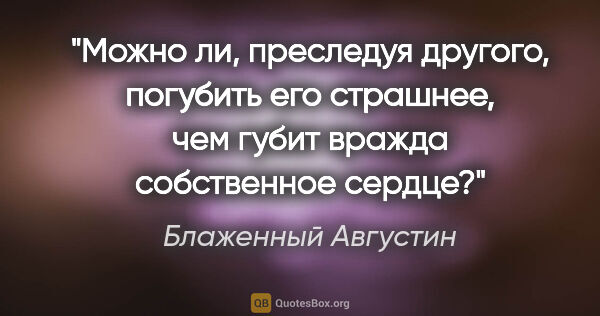 Блаженный Августин цитата: "Можно ли, преследуя другого, погубить его страшнее, чем губит..."