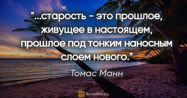 Томас Манн цитата: "старость - это прошлое, живущее в настоящем, прошлое под..."