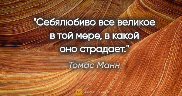 Томас Манн цитата: "Себялюбиво все великое в той мере, в какой оно страдает."