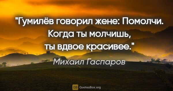 Михаил Гаспаров цитата: "Гумилёв говорил жене: Помолчи. Когда ты молчишь, ты вдвое..."