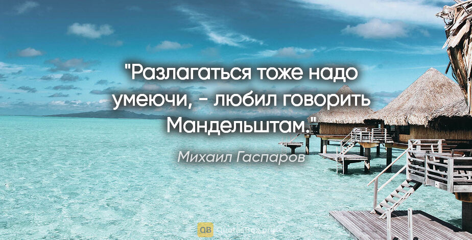 Михаил Гаспаров цитата: "Разлагаться тоже надо умеючи, - любил говорить Мандельштам."