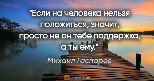 Михаил Гаспаров цитата: "Если на человека нельзя положиться, значит, просто не он тебе..."