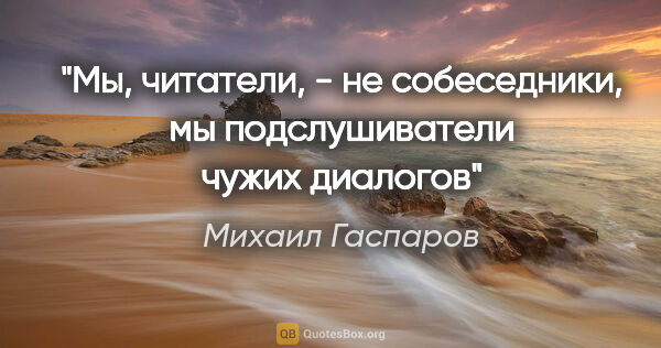 Михаил Гаспаров цитата: "Мы, читатели, - не собеседники, мы подслушиватели чужих диалогов"