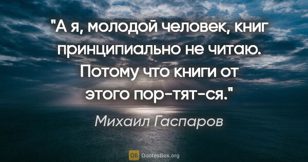 Михаил Гаспаров цитата: "А я, молодой человек, книг принципиально не читаю. Потому что..."