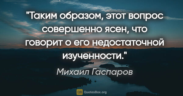 Михаил Гаспаров цитата: "Таким образом, этот вопрос совершенно ясен, что говорит о его..."