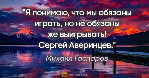 Михаил Гаспаров цитата: "Я понимаю, что мы обязаны играть, но не обязаны же выигрывать!..."