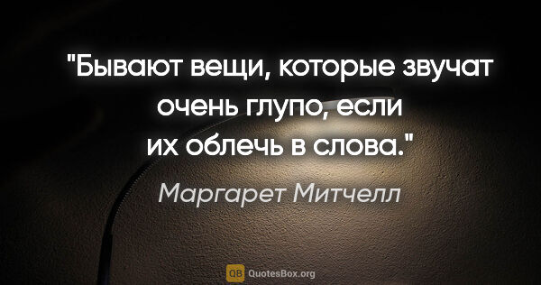 Маргарет Митчелл цитата: "Бывают вещи, которые звучат очень глупо, если их облечь в слова."