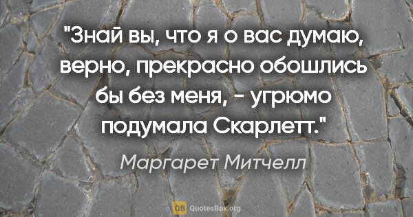 Маргарет Митчелл цитата: "Знай вы, что я о вас думаю, верно, прекрасно обошлись бы без..."