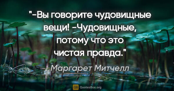 Маргарет Митчелл цитата: "-Вы говорите чудовищные вещи!

-Чудовищные, потому что это..."