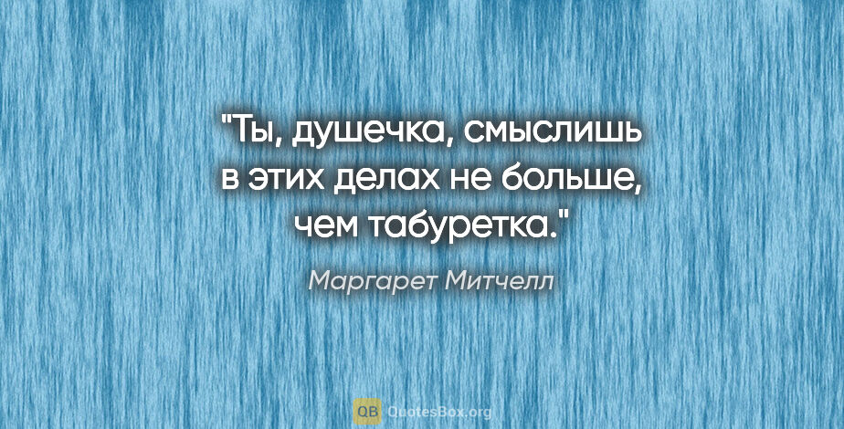 Маргарет Митчелл цитата: "Ты, душечка, смыслишь в этих делах не больше, чем табуретка."