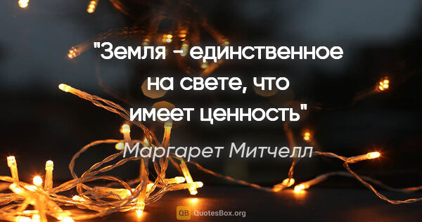 Маргарет Митчелл цитата: "Земля - единственное на свете, что имеет ценность"