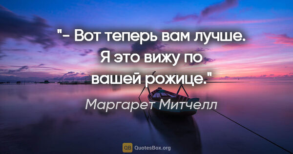 Маргарет Митчелл цитата: "- Вот теперь вам лучше. Я это вижу по вашей рожице."