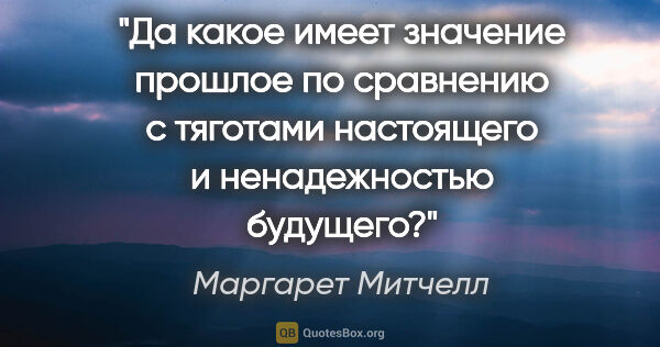 Маргарет Митчелл цитата: "Да какое имеет значение прошлое по сравнению с тяготами..."