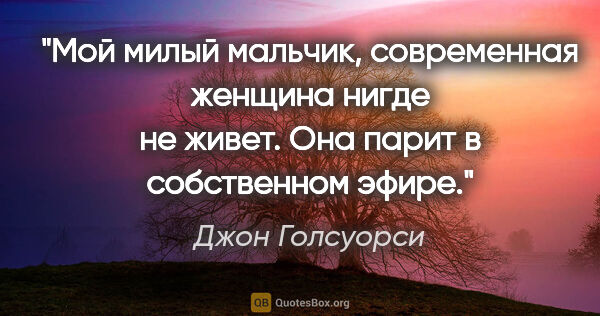 Джон Голсуорси цитата: "Мой милый мальчик, современная женщина нигде не живет. Она..."