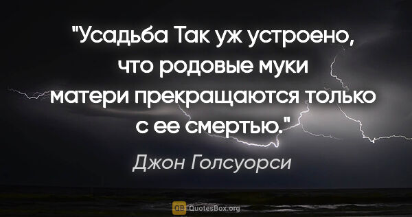 Джон Голсуорси цитата: "«Усадьба»

Так уж устроено, что родовые муки матери..."