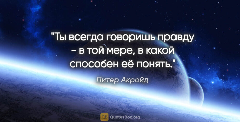 Питер Акройд цитата: "Ты всегда говоришь правду - в той мере, в какой способен её..."