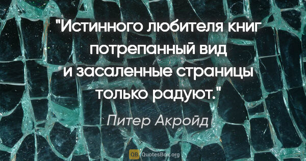 Питер Акройд цитата: "Истинного любителя книг потрепанный вид и засаленные страницы..."