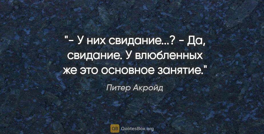 Питер Акройд цитата: "- У них свидание...?

- Да, свидание. У влюбленных же это..."