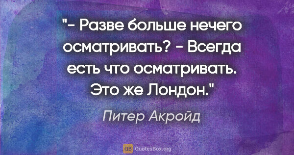 Питер Акройд цитата: "- Разве больше нечего осматривать?

- Всегда есть что..."