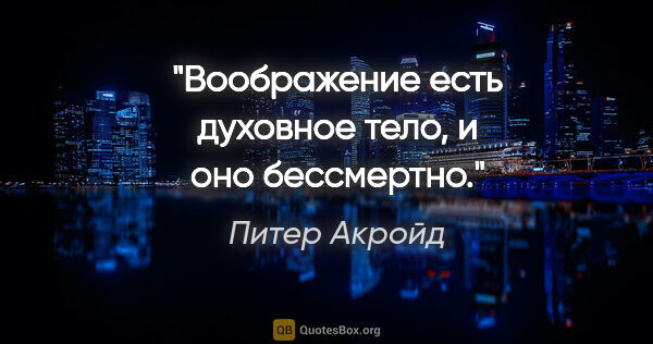 Питер Акройд цитата: "Воображение есть духовное тело, и оно бессмертно."