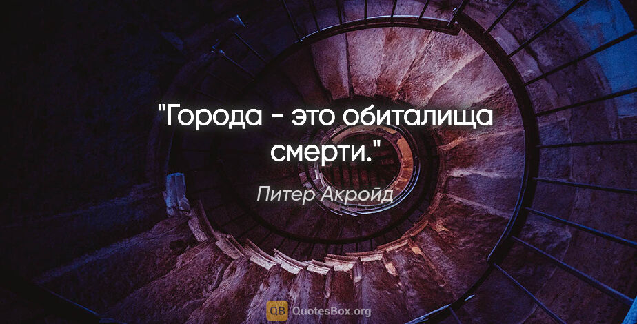 Питер Акройд цитата: "Города - это обиталища смерти."