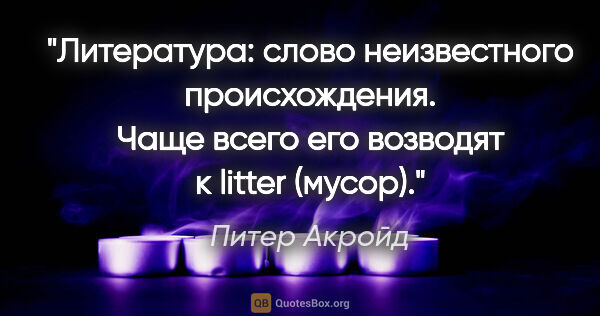 Питер Акройд цитата: "Литература: слово неизвестного происхождения. Чаще всего его..."