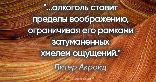 Питер Акройд цитата: "алкоголь ставит пределы воображению, ограничивая его рамками..."